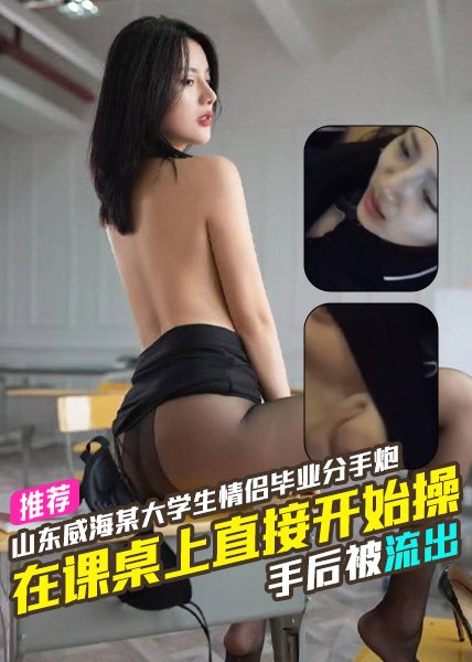 山东威海某大学生情侣毕业分手炮在教室的课桌上直接开始操分手后被流出