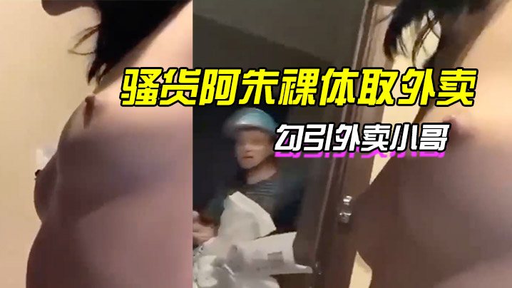 骚货朱裸体取外卖勾引外卖小哥.