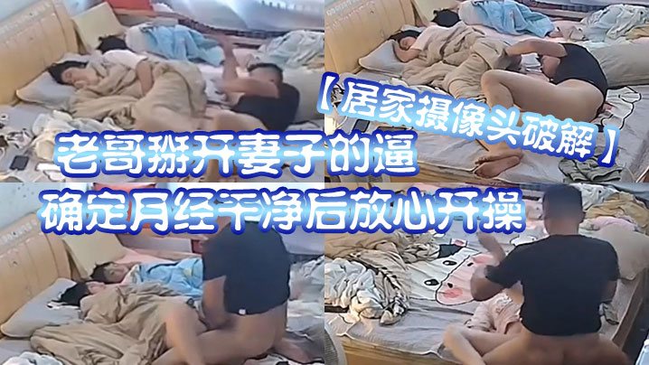 居家摄像头破解老哥掰开妻子的逼仔细观察确定月经干.净后放心拖过来开操