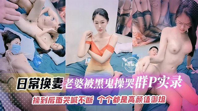 【群P实录】日常换妻操作-老婆被黑鬼大吊操哭，操到后期哭喊不断，个个都是高颜值御姐人妻