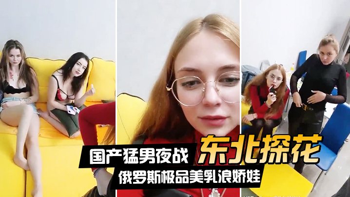 东北探花夜战俄罗斯巨乳娇娃，群P爆操内射土豪玩疯